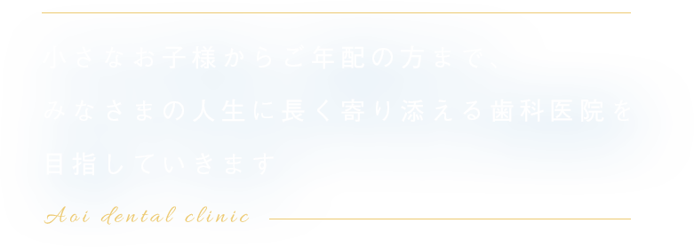 小さなお子様からご年配の方まで、みなさまの人生に長く寄り添える歯科医院を目指していきます
